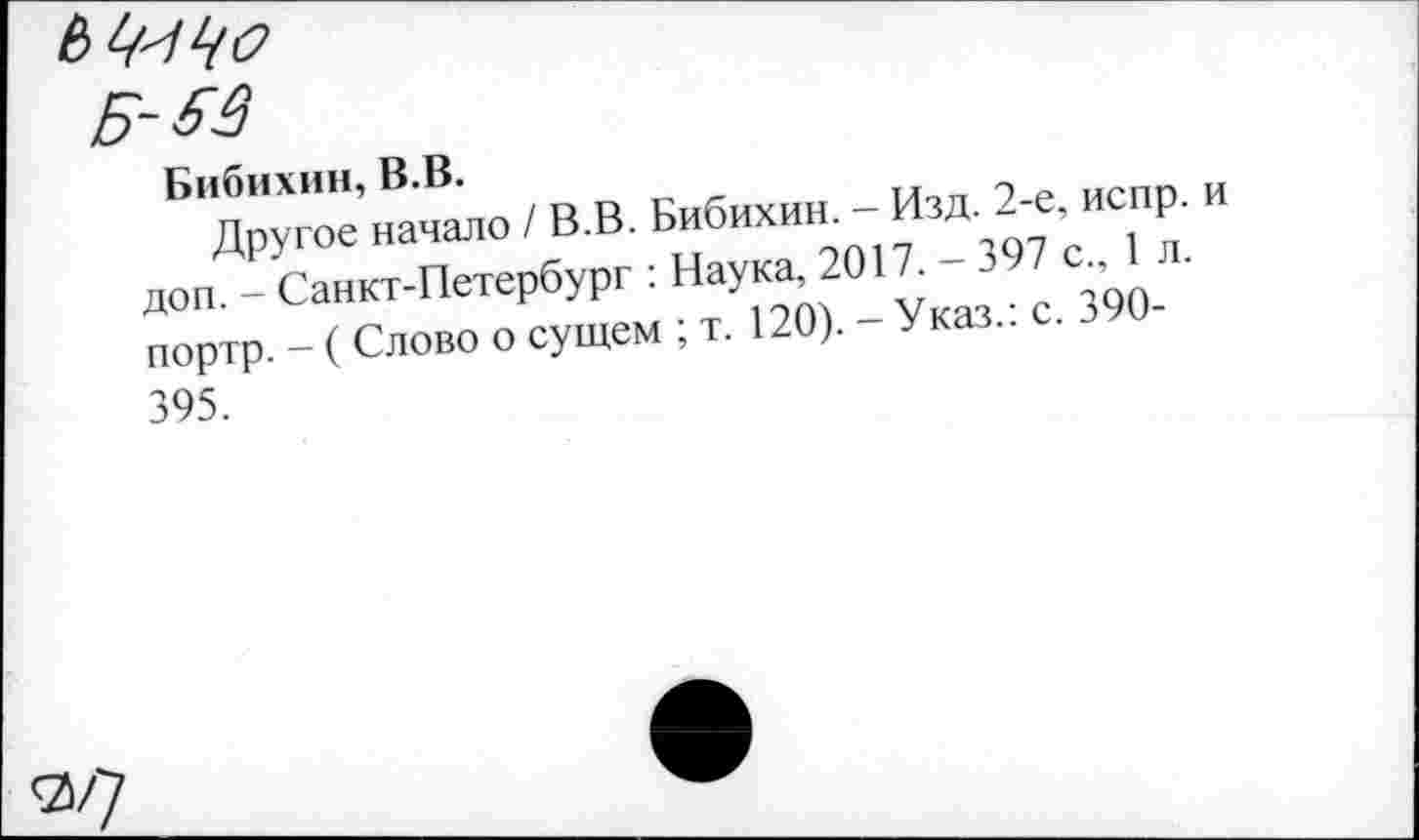 ﻿Б Другее’начмо / В.В. Бибихин. - Изд. 2-е испр. и ДОП. - Санкт-Петербург : Наука 2017. --ОТ е	.
портр. - (Слово о сущем ; т. 120). Указ.. .
395.